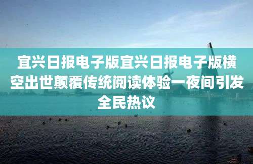 宜兴日报电子版宜兴日报电子版横空出世颠覆传统阅读体验一夜间引发全民热议