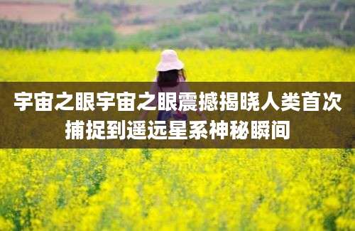 宇宙之眼宇宙之眼震撼揭晓人类首次捕捉到遥远星系神秘瞬间