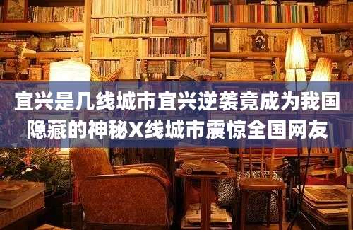 宜兴是几线城市宜兴逆袭竟成为我国隐藏的神秘X线城市震惊全国网友