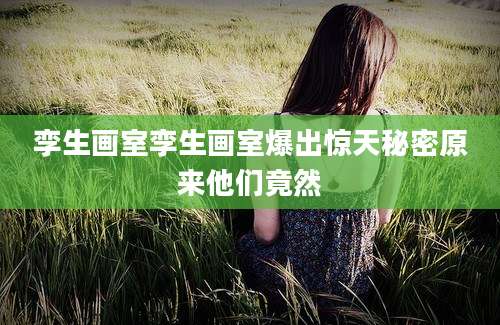 孪生画室孪生画室爆出惊天秘密原来他们竟然