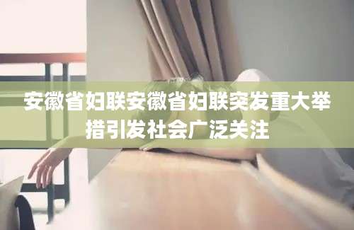 安徽省妇联安徽省妇联突发重大举措引发社会广泛关注