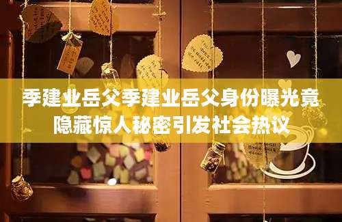 季建业岳父季建业岳父身份曝光竟隐藏惊人秘密引发社会热议