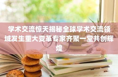 学术交流惊天揭秘全球学术交流领域发生重大变革专家齐聚一堂共创辉煌