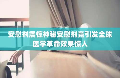 安慰剂震惊神秘安慰剂竟引发全球医学革命效果惊人