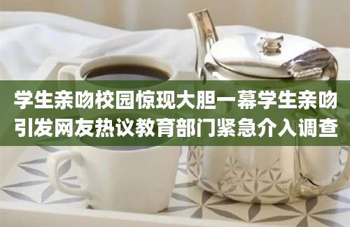 学生亲吻校园惊现大胆一幕学生亲吻引发网友热议教育部门紧急介入调查