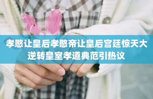孝愍让皇后孝愍帝让皇后宫廷惊天大逆转皇室孝道典范引热议