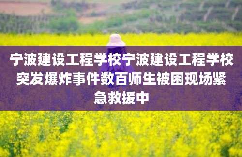 宁波建设工程学校宁波建设工程学校突发爆炸事件数百师生被困现场紧急救援中
