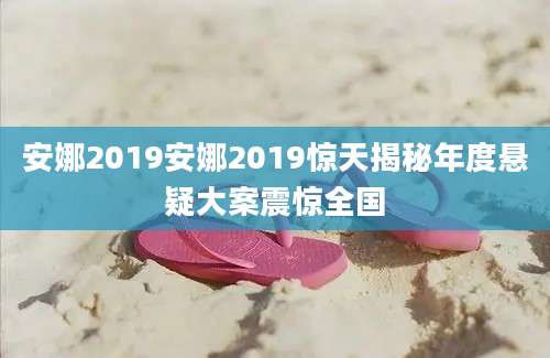 安娜2019安娜2019惊天揭秘年度悬疑大案震惊全国