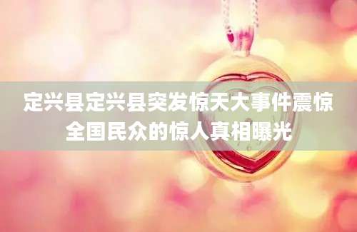定兴县定兴县突发惊天大事件震惊全国民众的惊人真相曝光
