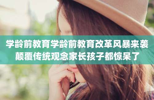 学龄前教育学龄前教育改革风暴来袭颠覆传统观念家长孩子都惊呆了