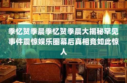 季忆贺季晨季忆贺季晨大揭秘罕见事件震惊娱乐圈幕后真相竟如此惊人