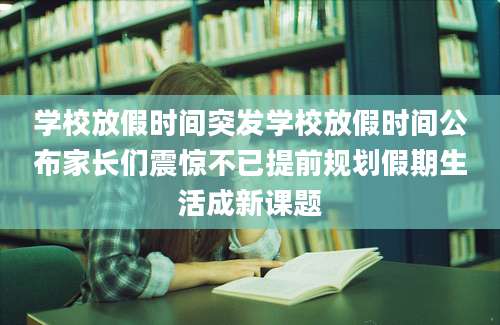 学校放假时间突发学校放假时间公布家长们震惊不已提前规划假期生活成新课题