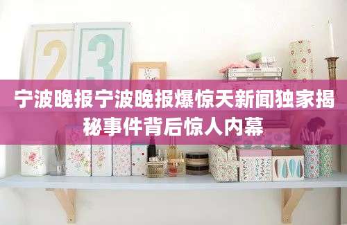 宁波晚报宁波晚报爆惊天新闻独家揭秘事件背后惊人内幕