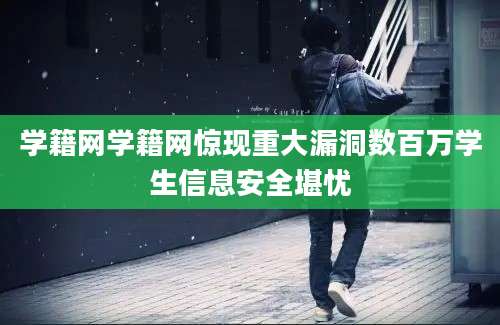 学籍网学籍网惊现重大漏洞数百万学生信息安全堪忧