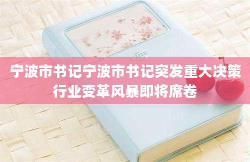 宁波市书记宁波市书记突发重大决策行业变革风暴即将席卷