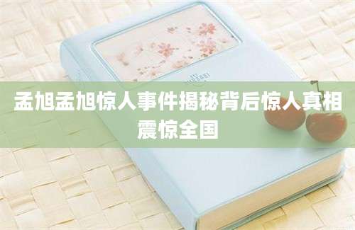 孟旭孟旭惊人事件揭秘背后惊人真相震惊全国
