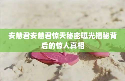 安慧君安慧君惊天秘密曝光揭秘背后的惊人真相