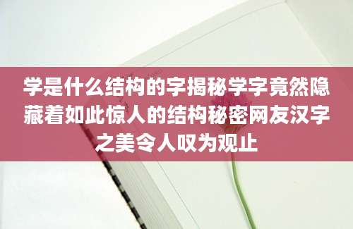学是什么结构的字揭秘学字竟然隐藏着如此惊人的结构秘密网友汉字之美令人叹为观止
