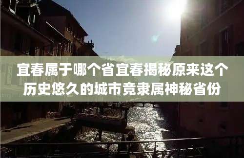 宜春属于哪个省宜春揭秘原来这个历史悠久的城市竟隶属神秘省份