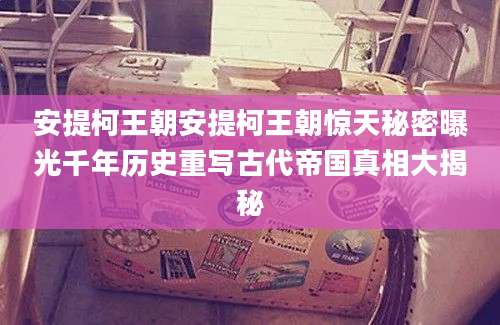 安提柯王朝安提柯王朝惊天秘密曝光千年历史重写古代帝国真相大揭秘