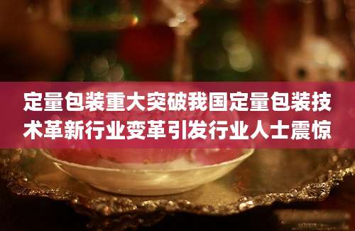 定量包装重大突破我国定量包装技术革新行业变革引发行业人士震惊