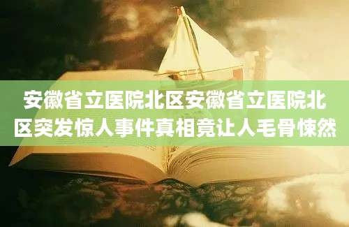 安徽省立医院北区安徽省立医院北区突发惊人事件真相竟让人毛骨悚然