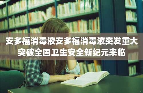 安多福消毒液安多福消毒液突发重大突破全国卫生安全新纪元来临