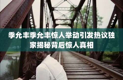 季允丰季允丰惊人举动引发热议独家揭秘背后惊人真相