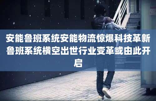 安能鲁班系统安能物流惊爆科技革新鲁班系统横空出世行业变革或由此开启