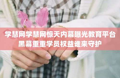 学慧网学慧网惊天内幕曝光教育平台黑幕重重学员权益谁来守护