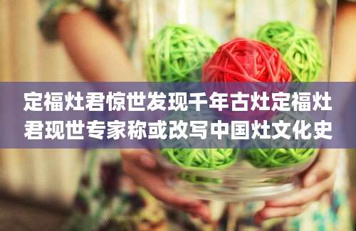 定福灶君惊世发现千年古灶定福灶君现世专家称或改写中国灶文化史