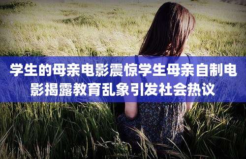 学生的母亲电影震惊学生母亲自制电影揭露教育乱象引发社会热议