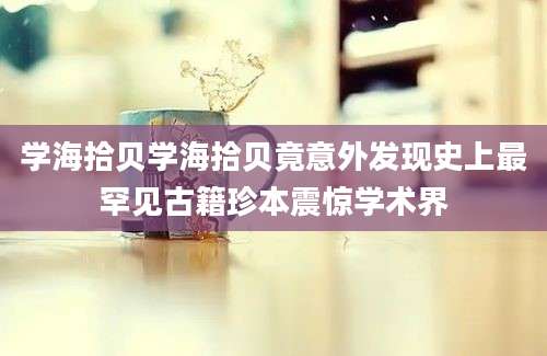 学海拾贝学海拾贝竟意外发现史上最罕见古籍珍本震惊学术界
