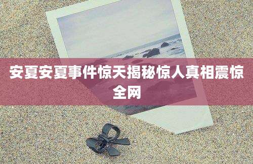 安夏安夏事件惊天揭秘惊人真相震惊全网