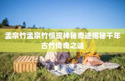 孟宗竹孟宗竹惊现神秘奇迹揭秘千年古竹传奇之谜