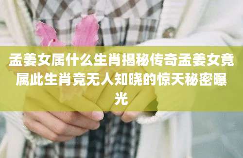 孟姜女属什么生肖揭秘传奇孟姜女竟属此生肖竟无人知晓的惊天秘密曝光