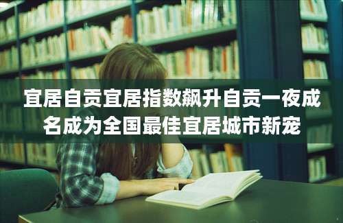 宜居自贡宜居指数飙升自贡一夜成名成为全国最佳宜居城市新宠