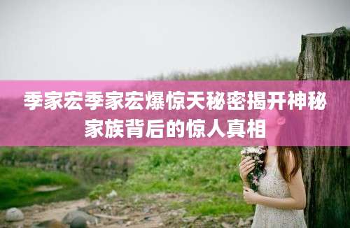 季家宏季家宏爆惊天秘密揭开神秘家族背后的惊人真相