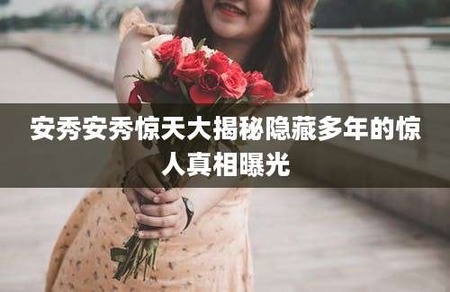 安秀安秀惊天大揭秘隐藏多年的惊人真相曝光