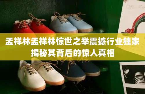 孟祥林孟祥林惊世之举震撼行业独家揭秘其背后的惊人真相