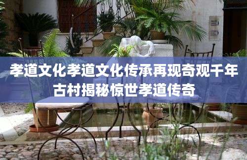 孝道文化孝道文化传承再现奇观千年古村揭秘惊世孝道传奇