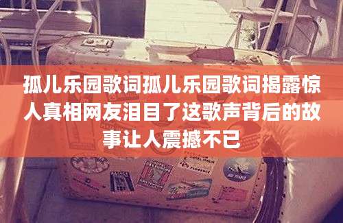 孤儿乐园歌词孤儿乐园歌词揭露惊人真相网友泪目了这歌声背后的故事让人震撼不已
