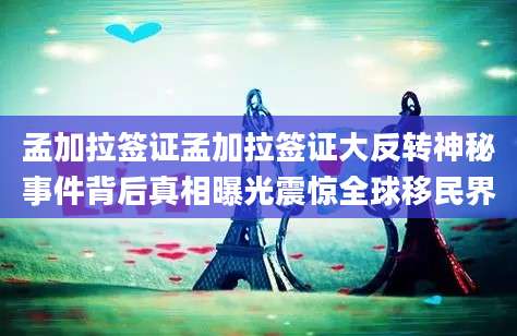 孟加拉签证孟加拉签证大反转神秘事件背后真相曝光震惊全球移民界