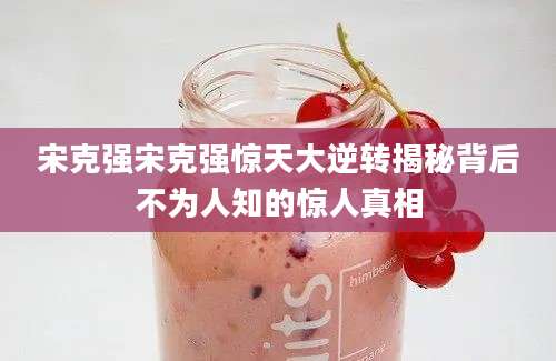 宋克强宋克强惊天大逆转揭秘背后不为人知的惊人真相