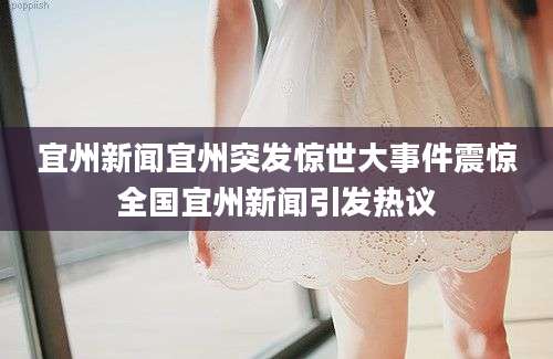 宜州新闻宜州突发惊世大事件震惊全国宜州新闻引发热议
