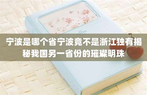 宁波是哪个省宁波竟不是浙江独有揭秘我国另一省份的璀璨明珠