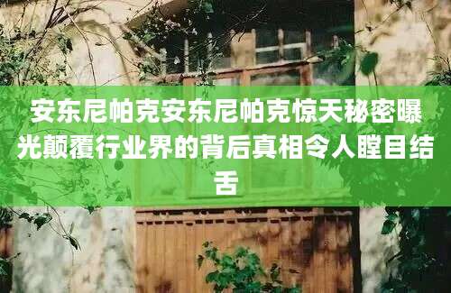安东尼帕克安东尼帕克惊天秘密曝光颠覆行业界的背后真相令人瞠目结舌