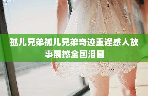 孤儿兄弟孤儿兄弟奇迹重逢感人故事震撼全国泪目