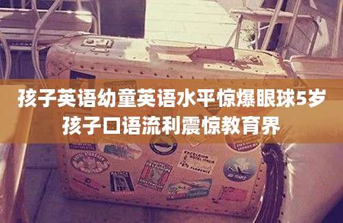 孩子英语幼童英语水平惊爆眼球5岁孩子口语流利震惊教育界