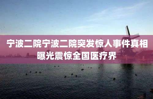 宁波二院宁波二院突发惊人事件真相曝光震惊全国医疗界